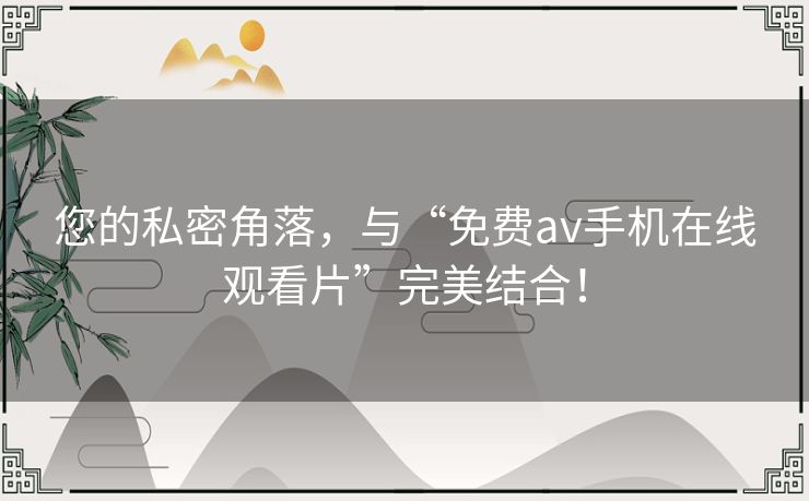 您的私密角落，与“免费av手机在线观看片”完美结合！