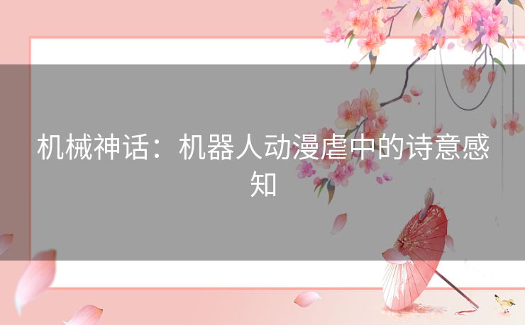 机械神话：机器人动漫虐中的诗意感知