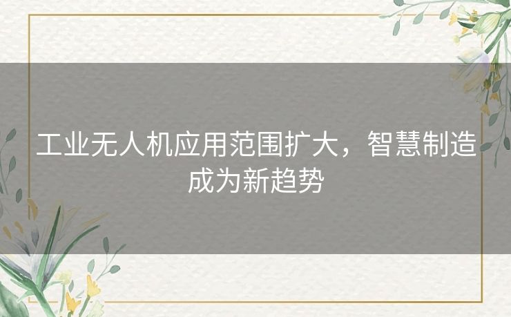 工业无人机应用范围扩大，智慧制造成为新趋势