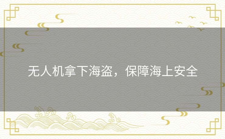 无人机拿下海盗，保障海上安全