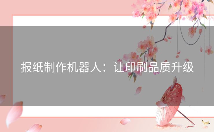 报纸制作机器人：让印刷品质升级