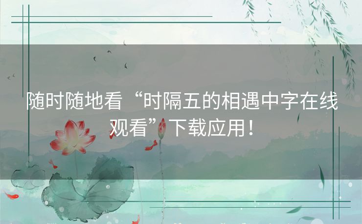 随时随地看“时隔五的相遇中字在线观看”下载应用！
