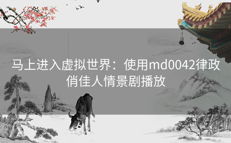 马上进入虚拟世界：使用md0042律政俏佳人情景剧播放