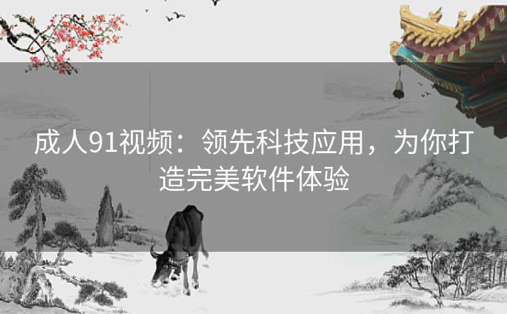 成人91视频：领先科技应用，为你打造完美软件体验
