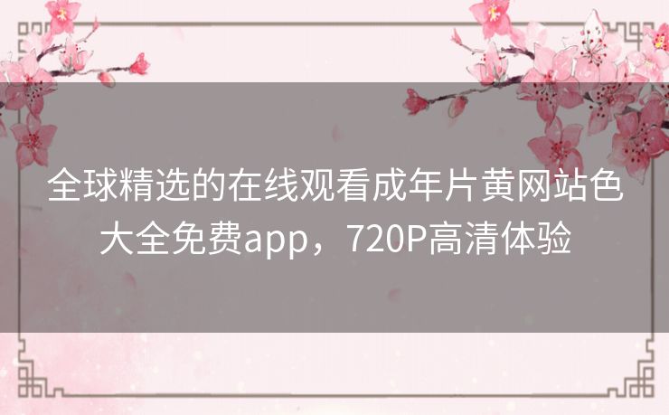 全球精选的在线观看成年片黄网站色大全免费app，720P高清体验
