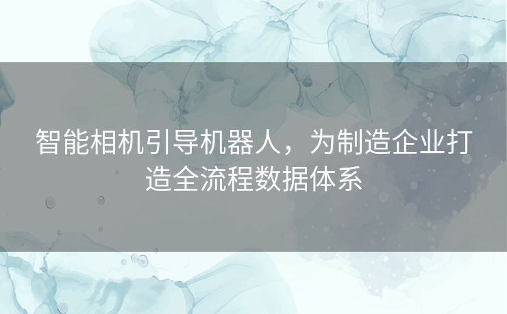 智能相机引导机器人，为制造企业打造全流程数据体系