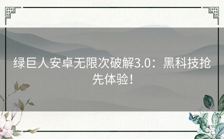 绿巨人安卓无限次破解3.0：黑科技抢先体验！