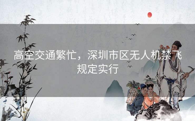 高空交通繁忙，深圳市区无人机禁飞规定实行