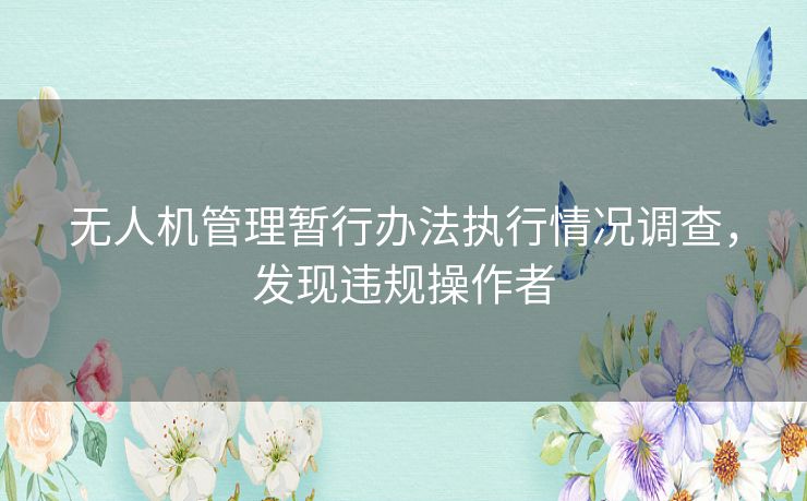 无人机管理暂行办法执行情况调查，发现违规操作者