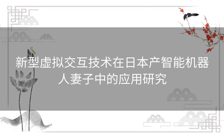 新型虚拟交互技术在日本产智能机器人妻子中的应用研究