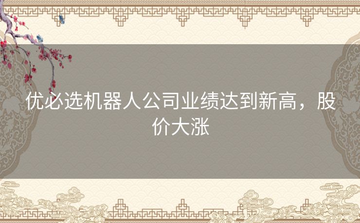 优必选机器人公司业绩达到新高，股价大涨