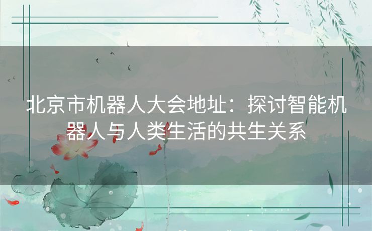 北京市机器人大会地址：探讨智能机器人与人类生活的共生关系