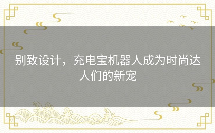 别致设计，充电宝机器人成为时尚达人们的新宠