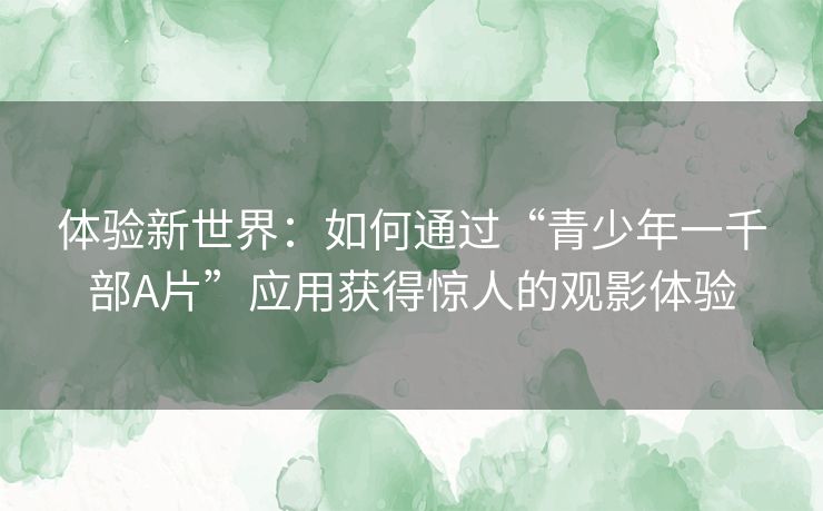 体验新世界：如何通过“青少年一千部A片”应用获得惊人的观影体验