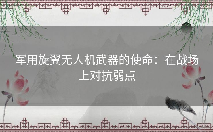 军用旋翼无人机武器的使命：在战场上对抗弱点