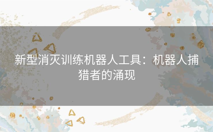 新型消灭训练机器人工具：机器人捕猎者的涌现