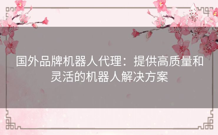 国外品牌机器人代理：提供高质量和灵活的机器人解决方案