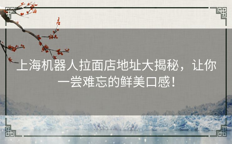 上海机器人拉面店地址大揭秘，让你一尝难忘的鲜美口感！