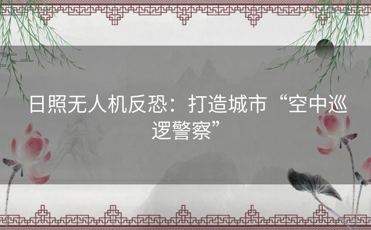 日照无人机反恐：打造城市“空中巡逻警察”