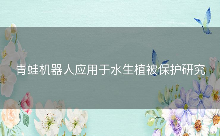 青蛙机器人应用于水生植被保护研究