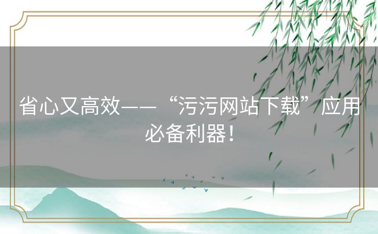 省心又高效——“污污网站下载”应用必备利器！