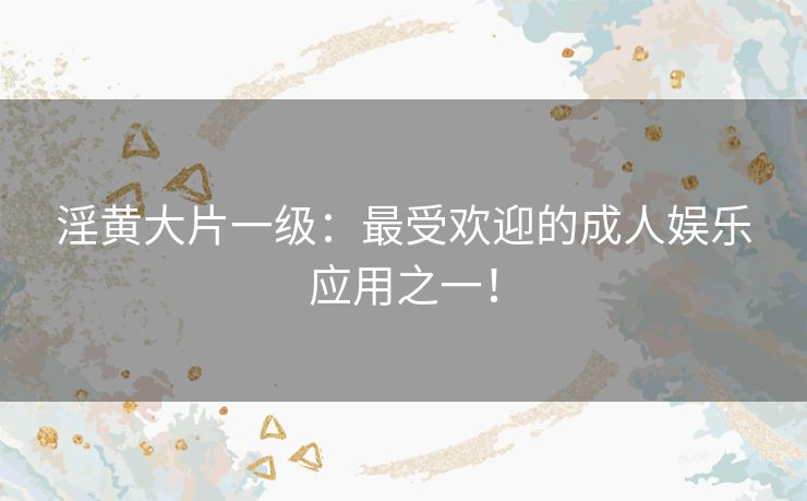 淫黄大片一级：最受欢迎的成人娱乐应用之一！