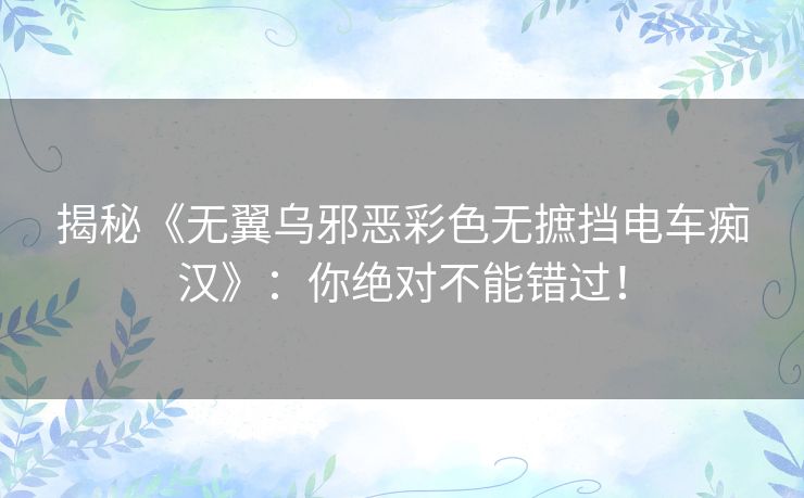 揭秘《无翼乌邪恶彩色无摭挡电车痴汉》：你绝对不能错过！