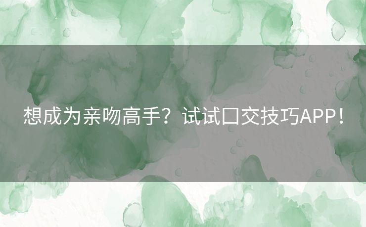 想成为亲吻高手？试试囗交技巧APP！