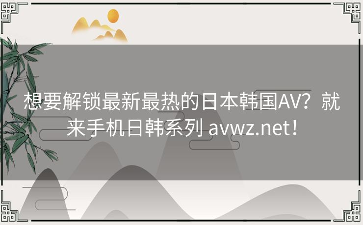 想要解锁最新最热的日本韩国AV？就来手机日韩系列 avwz.net！