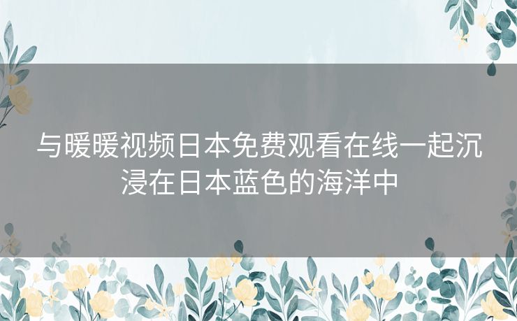 与暖暖视频日本免费观看在线一起沉浸在日本蓝色的海洋中