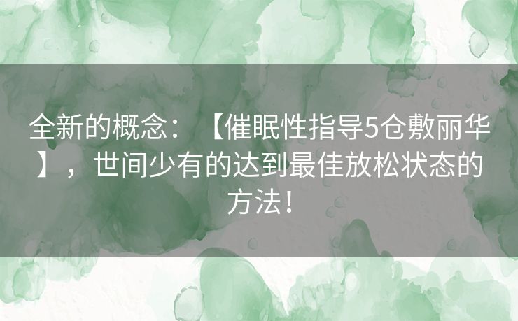 全新的概念：【催眠性指导5仓敷丽华】，世间少有的达到最佳放松状态的方法！