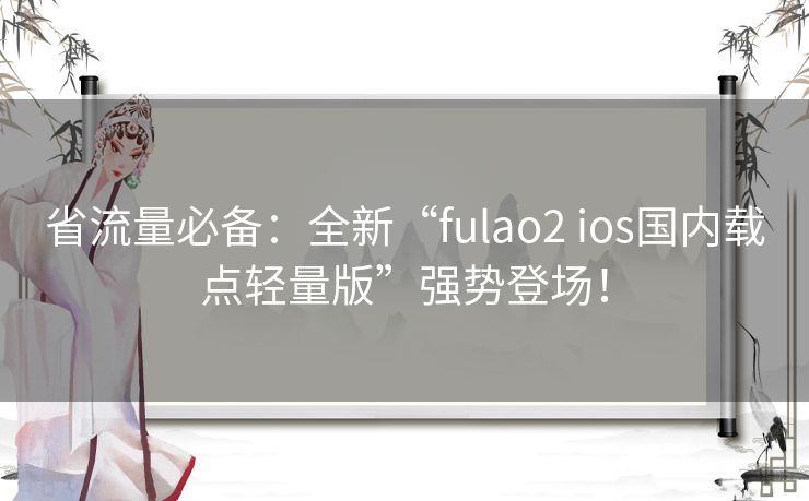 省流量必备：全新“fulao2 ios国内载点轻量版”强势登场！