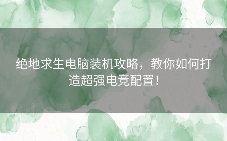 绝地求生电脑装机攻略，教你如何打造超强电竞配置！