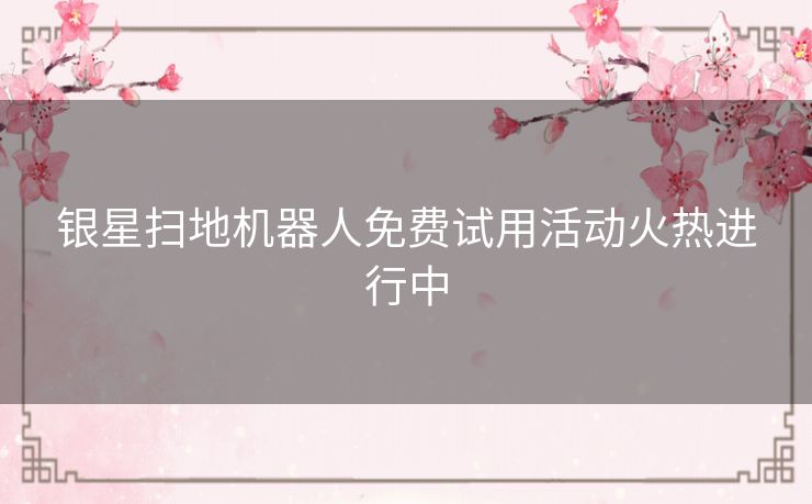 银星扫地机器人免费试用活动火热进行中