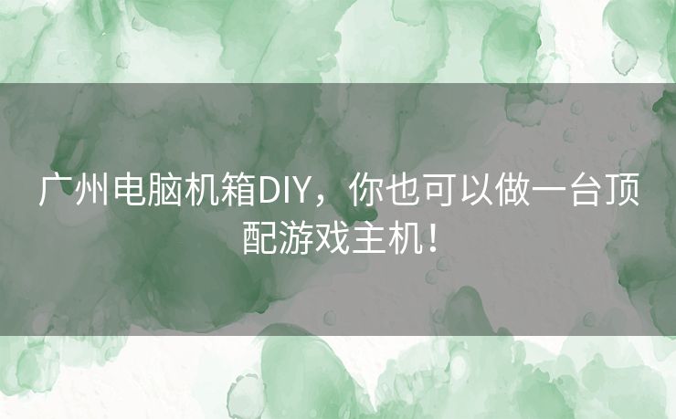 广州电脑机箱DIY，你也可以做一台顶配游戏主机！