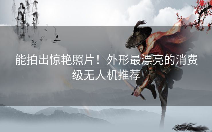 能拍出惊艳照片！外形最漂亮的消费级无人机推荐