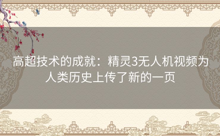 高超技术的成就：精灵3无人机视频为人类历史上传了新的一页