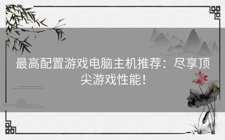 最高配置游戏电脑主机推荐：尽享顶尖游戏性能！