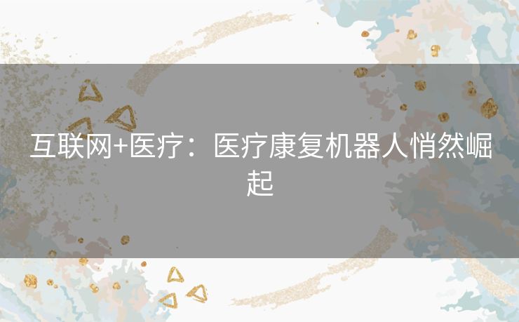 互联网+医疗：医疗康复机器人悄然崛起