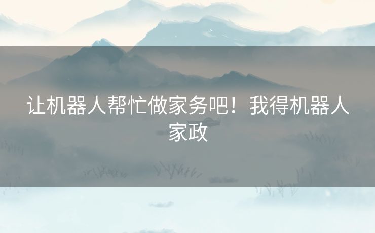 让机器人帮忙做家务吧！我得机器人家政