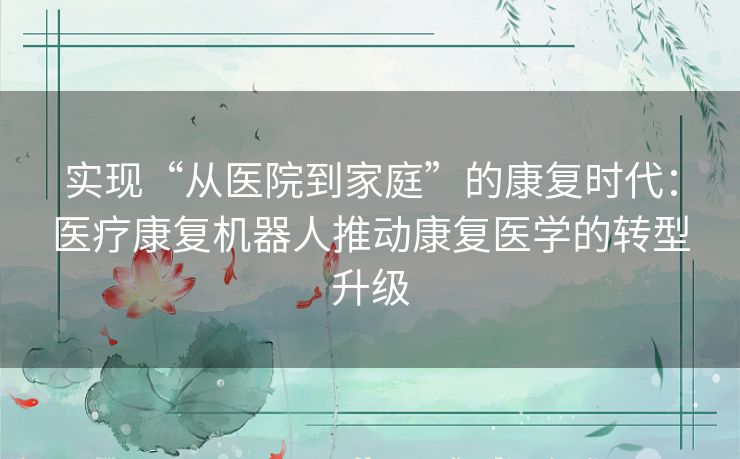 实现“从医院到家庭”的康复时代：医疗康复机器人推动康复医学的转型升级