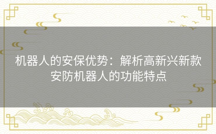 机器人的安保优势：解析高新兴新款安防机器人的功能特点
