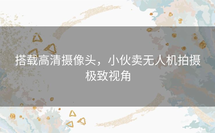 搭载高清摄像头，小伙卖无人机拍摄极致视角