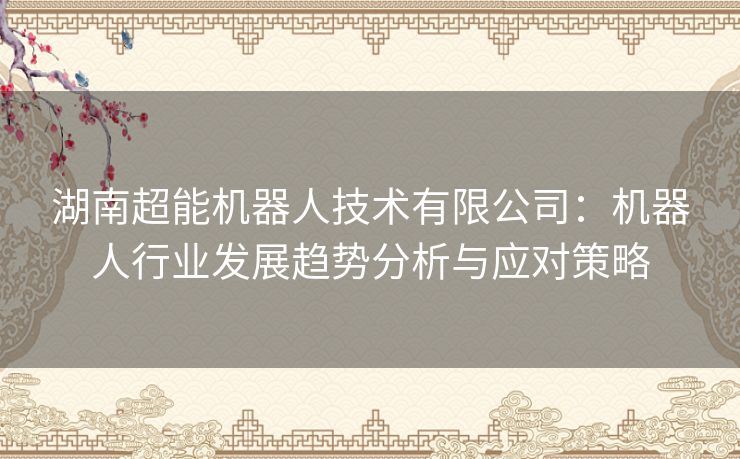 湖南超能机器人技术有限公司：机器人行业发展趋势分析与应对策略