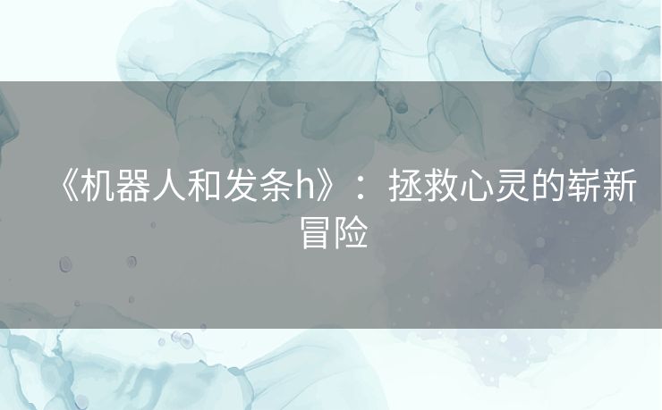 《机器人和发条h》：拯救心灵的崭新冒险