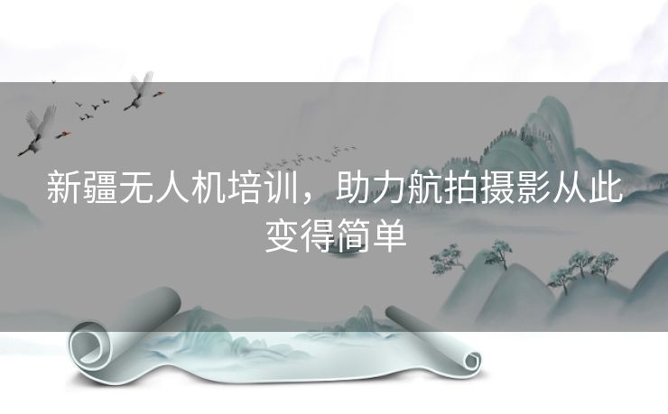 新疆无人机培训，助力航拍摄影从此变得简单