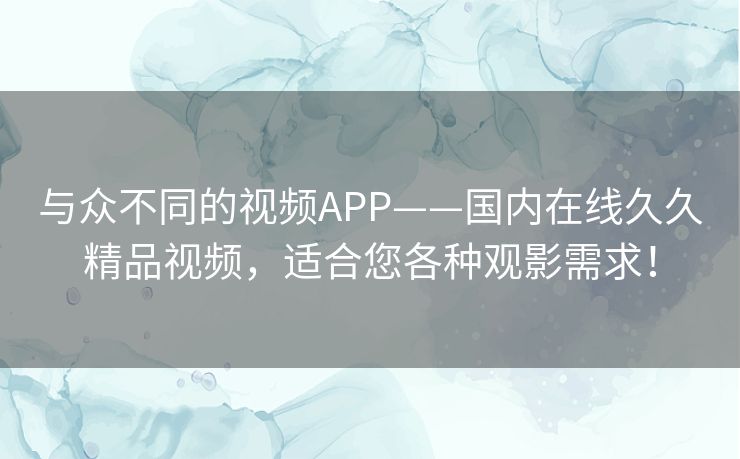 与众不同的视频APP——国内在线久久精品视频，适合您各种观影需求！