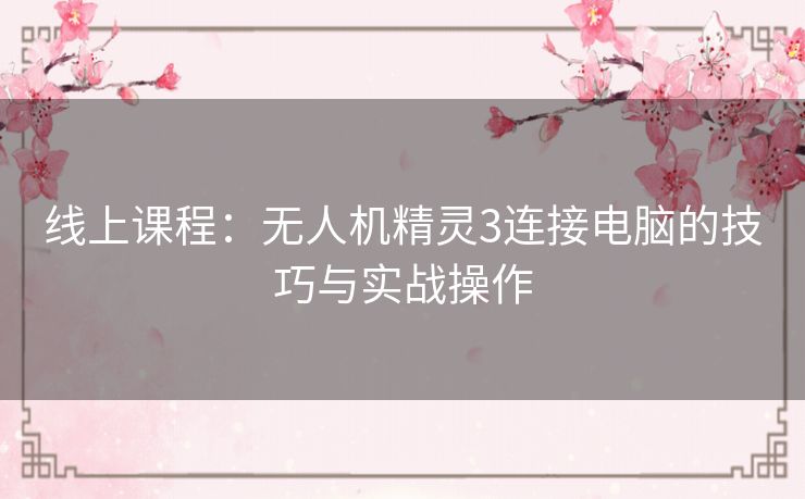 线上课程：无人机精灵3连接电脑的技巧与实战操作