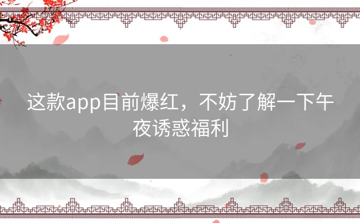 这款app目前爆红，不妨了解一下午夜诱惑福利