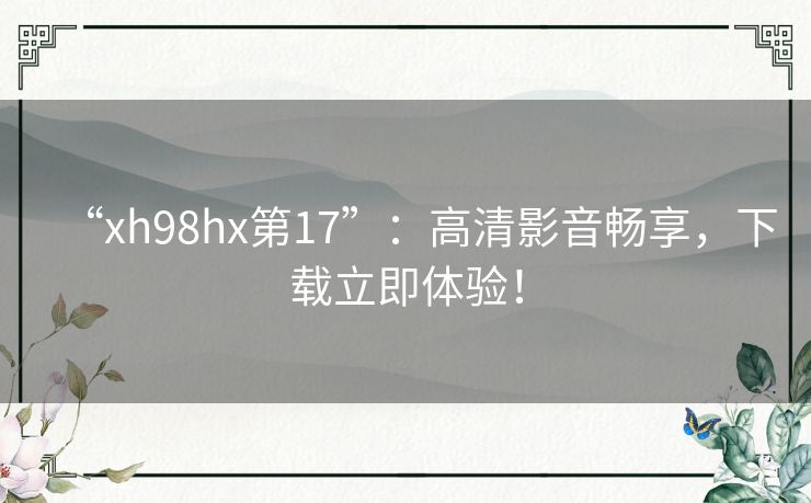“xh98hx第17”：高清影音畅享，下载立即体验！